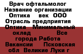 Врач-офтальмолог › Название организации ­ Оптика 21 век, ООО › Отрасль предприятия ­ Оптика › Минимальный оклад ­ 40 000 - Все города Работа » Вакансии   . Псковская обл.,Великие Луки г.